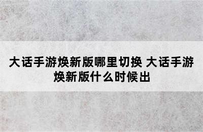 大话手游焕新版哪里切换 大话手游焕新版什么时候出